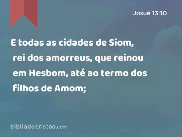 E todas as cidades de Siom, rei dos amorreus, que reinou em Hesbom, até ao termo dos filhos de Amom; - Josué 13:10