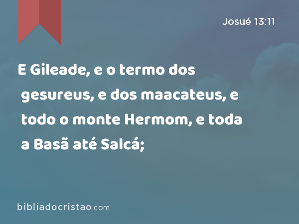 E Gileade, e o termo dos gesureus, e dos maacateus, e todo o monte Hermom, e toda a Basã até Salcá; - Josué 13:11