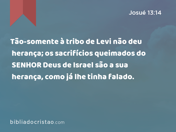 Tão-somente à tribo de Levi não deu herança; os sacrifícios queimados do SENHOR Deus de Israel são a sua herança, como já lhe tinha falado. - Josué 13:14