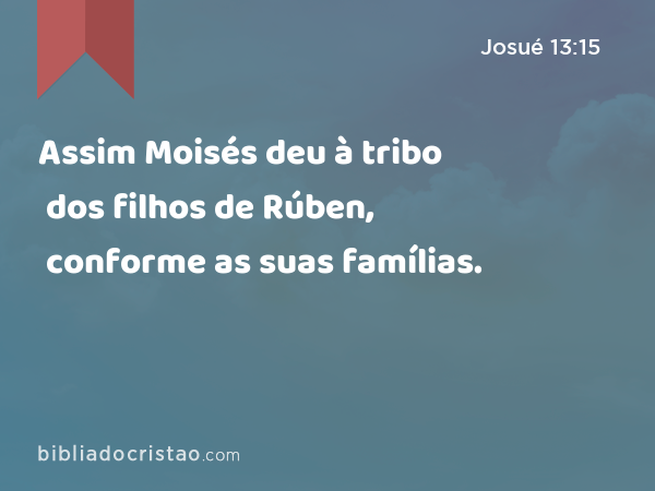 Assim Moisés deu à tribo dos filhos de Rúben, conforme as suas famílias. - Josué 13:15