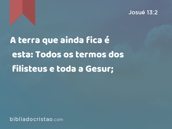 A terra que ainda fica é esta: Todos os termos dos filisteus e toda a Gesur; - Josué 13:2