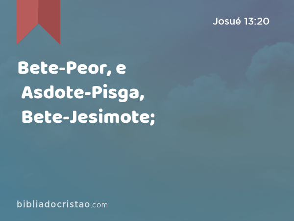 Bete-Peor, e Asdote-Pisga, Bete-Jesimote; - Josué 13:20