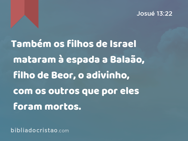 Também os filhos de Israel mataram à espada a Balaão, filho de Beor, o adivinho, com os outros que por eles foram mortos. - Josué 13:22