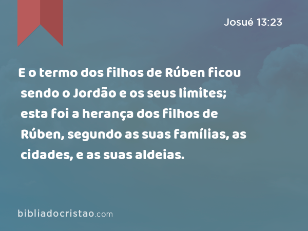 E o termo dos filhos de Rúben ficou sendo o Jordão e os seus limites; esta foi a herança dos filhos de Rúben, segundo as suas famílias, as cidades, e as suas aldeias. - Josué 13:23