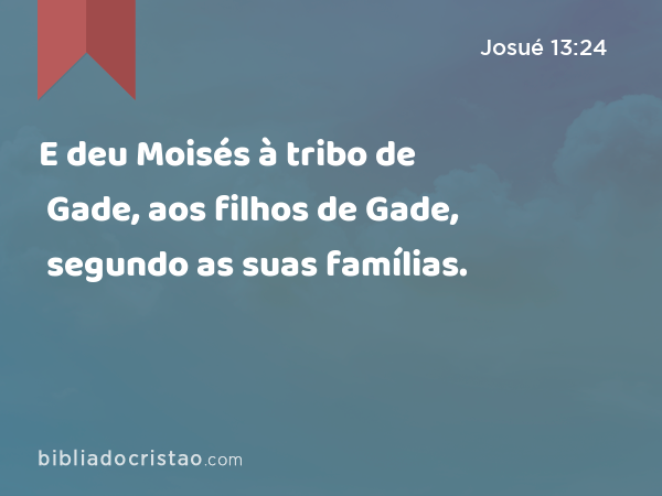 E deu Moisés à tribo de Gade, aos filhos de Gade, segundo as suas famílias. - Josué 13:24