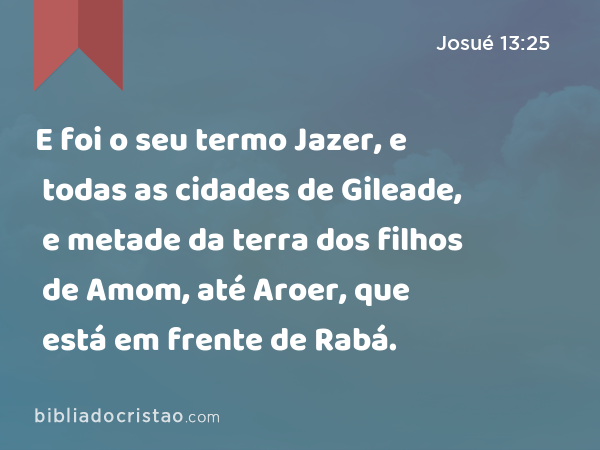 E foi o seu termo Jazer, e todas as cidades de Gileade, e metade da terra dos filhos de Amom, até Aroer, que está em frente de Rabá. - Josué 13:25