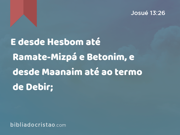 E desde Hesbom até Ramate-Mizpá e Betonim, e desde Maanaim até ao termo de Debir; - Josué 13:26