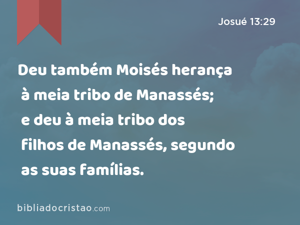 Deu também Moisés herança à meia tribo de Manassés; e deu à meia tribo dos filhos de Manassés, segundo as suas famílias. - Josué 13:29