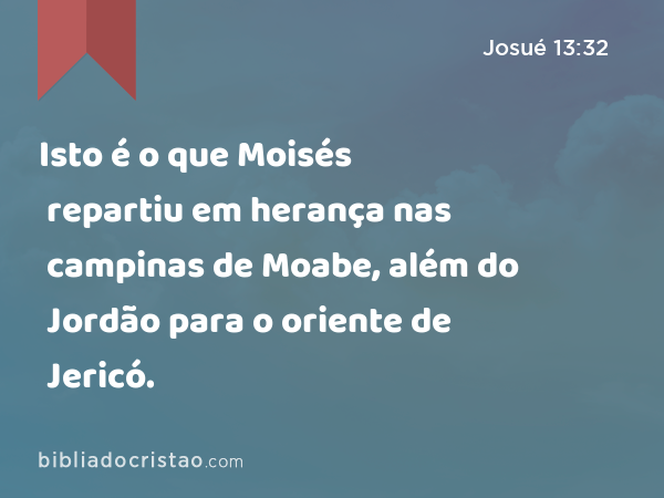 Isto é o que Moisés repartiu em herança nas campinas de Moabe, além do Jordão para o oriente de Jericó. - Josué 13:32