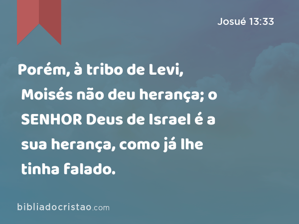 Porém, à tribo de Levi, Moisés não deu herança; o SENHOR Deus de Israel é a sua herança, como já lhe tinha falado. - Josué 13:33