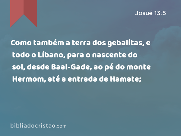 Como também a terra dos gebalitas, e todo o Líbano, para o nascente do sol, desde Baal-Gade, ao pé do monte Hermom, até a entrada de Hamate; - Josué 13:5