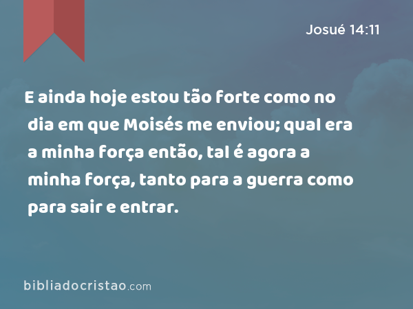 E ainda hoje estou tão forte como no dia em que Moisés me enviou; qual era a minha força então, tal é agora a minha força, tanto para a guerra como para sair e entrar. - Josué 14:11