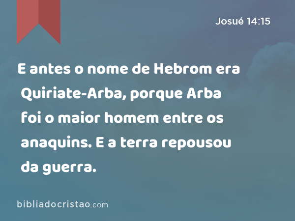 E antes o nome de Hebrom era Quiriate-Arba, porque Arba foi o maior homem entre os anaquins. E a terra repousou da guerra. - Josué 14:15