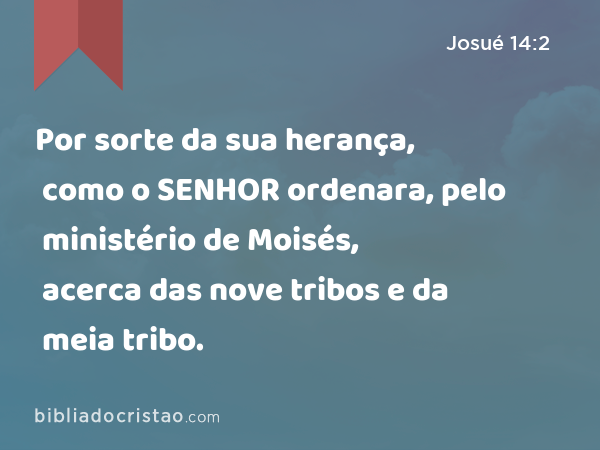 Por sorte da sua herança, como o SENHOR ordenara, pelo ministério de Moisés, acerca das nove tribos e da meia tribo. - Josué 14:2