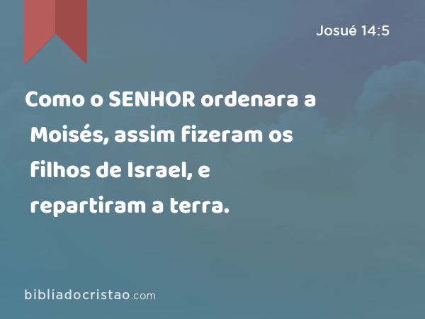 Como o SENHOR ordenara a Moisés, assim fizeram os filhos de Israel, e repartiram a terra. - Josué 14:5