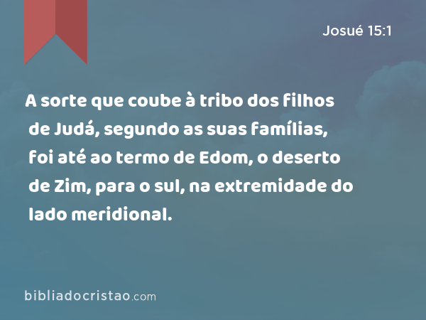 A sorte que coube à tribo dos filhos de Judá, segundo as suas famílias, foi até ao termo de Edom, o deserto de Zim, para o sul, na extremidade do lado meridional. - Josué 15:1