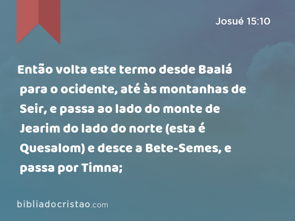 Então volta este termo desde Baalá para o ocidente, até às montanhas de Seir, e passa ao lado do monte de Jearim do lado do norte (esta é Quesalom) e desce a Bete-Semes, e passa por Timna; - Josué 15:10