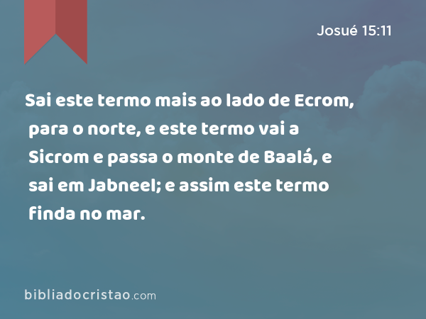 Sai este termo mais ao lado de Ecrom, para o norte, e este termo vai a Sicrom e passa o monte de Baalá, e sai em Jabneel; e assim este termo finda no mar. - Josué 15:11