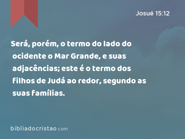 Será, porém, o termo do lado do ocidente o Mar Grande, e suas adjacências; este é o termo dos filhos de Judá ao redor, segundo as suas famílias. - Josué 15:12