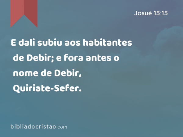 E dali subiu aos habitantes de Debir; e fora antes o nome de Debir, Quiriate-Sefer. - Josué 15:15