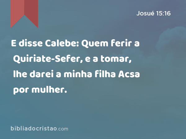 E disse Calebe: Quem ferir a Quiriate-Sefer, e a tomar, lhe darei a minha filha Acsa por mulher. - Josué 15:16