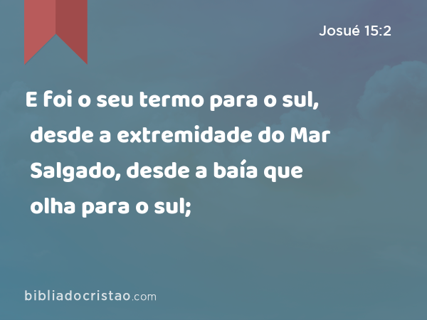 E foi o seu termo para o sul, desde a extremidade do Mar Salgado, desde a baía que olha para o sul; - Josué 15:2