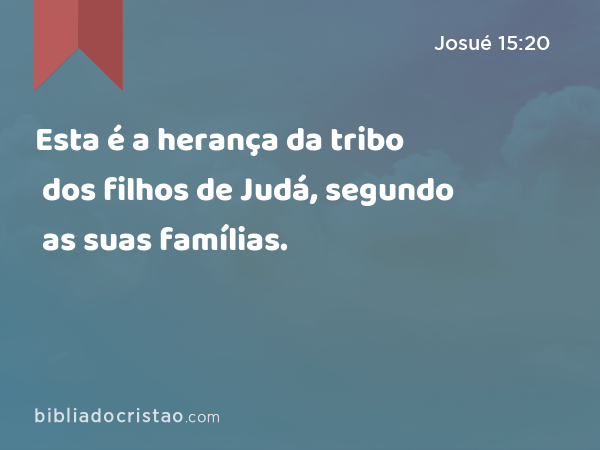 Esta é a herança da tribo dos filhos de Judá, segundo as suas famílias. - Josué 15:20