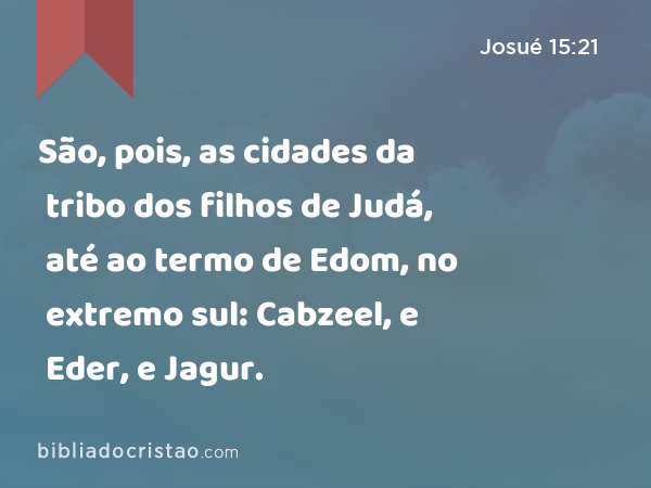 São, pois, as cidades da tribo dos filhos de Judá, até ao termo de Edom, no extremo sul: Cabzeel, e Eder, e Jagur. - Josué 15:21