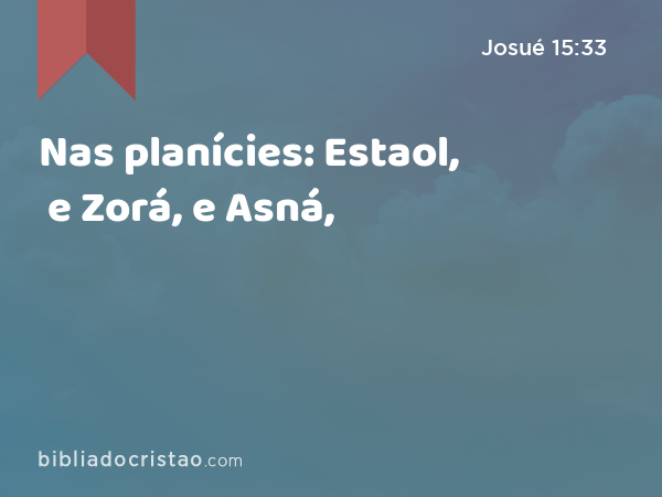 Nas planícies: Estaol, e Zorá, e Asná, - Josué 15:33