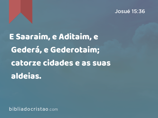 E Saaraim, e Aditaim, e Gederá, e Gederotaim; catorze cidades e as suas aldeias. - Josué 15:36