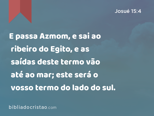 E passa Azmom, e sai ao ribeiro do Egito, e as saídas deste termo vão até ao mar; este será o vosso termo do lado do sul. - Josué 15:4