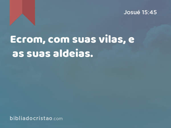 Ecrom, com suas vilas, e as suas aldeias. - Josué 15:45