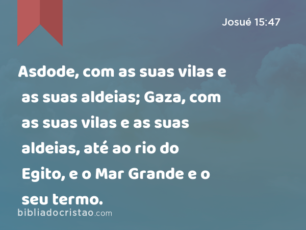 Asdode, com as suas vilas e as suas aldeias; Gaza, com as suas vilas e as suas aldeias, até ao rio do Egito, e o Mar Grande e o seu termo. - Josué 15:47