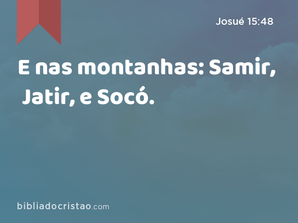 E nas montanhas: Samir, Jatir, e Socó. - Josué 15:48