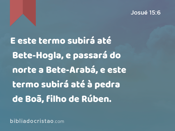 E este termo subirá até Bete-Hogla, e passará do norte a Bete-Arabá, e este termo subirá até à pedra de Boã, filho de Rúben. - Josué 15:6