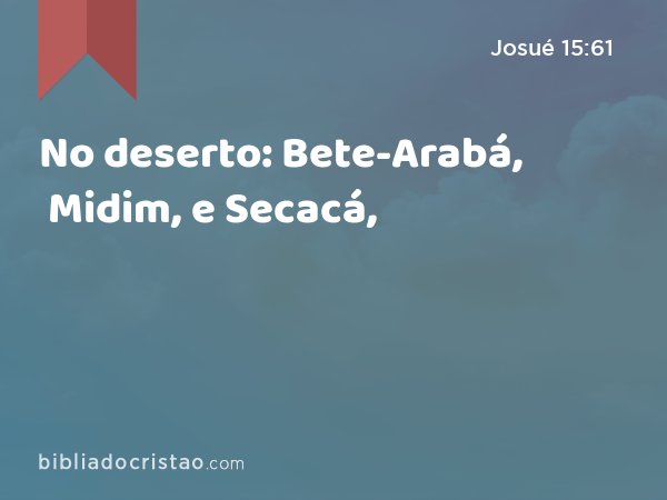 No deserto: Bete-Arabá, Midim, e Secacá, - Josué 15:61