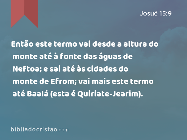 Então este termo vai desde a altura do monte até à fonte das águas de Neftoa; e sai até às cidades do monte de Efrom; vai mais este termo até Baalá (esta é Quiriate-Jearim). - Josué 15:9