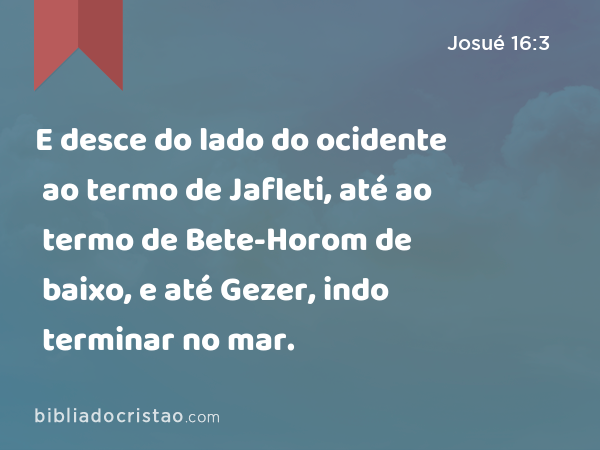 E desce do lado do ocidente ao termo de Jafleti, até ao termo de Bete-Horom de baixo, e até Gezer, indo terminar no mar. - Josué 16:3