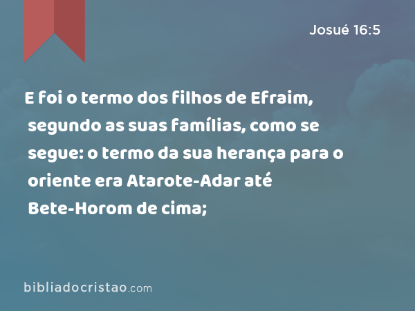 E foi o termo dos filhos de Efraim, segundo as suas famílias, como se segue: o termo da sua herança para o oriente era Atarote-Adar até Bete-Horom de cima; - Josué 16:5