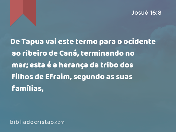 De Tapua vai este termo para o ocidente ao ribeiro de Caná, terminando no mar; esta é a herança da tribo dos filhos de Efraim, segundo as suas famílias, - Josué 16:8