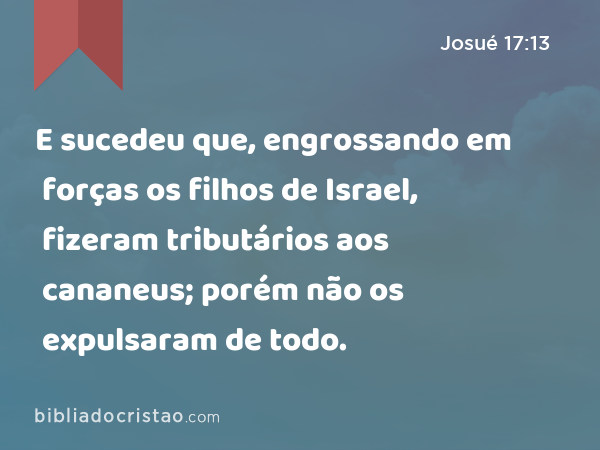 E sucedeu que, engrossando em forças os filhos de Israel, fizeram tributários aos cananeus; porém não os expulsaram de todo. - Josué 17:13