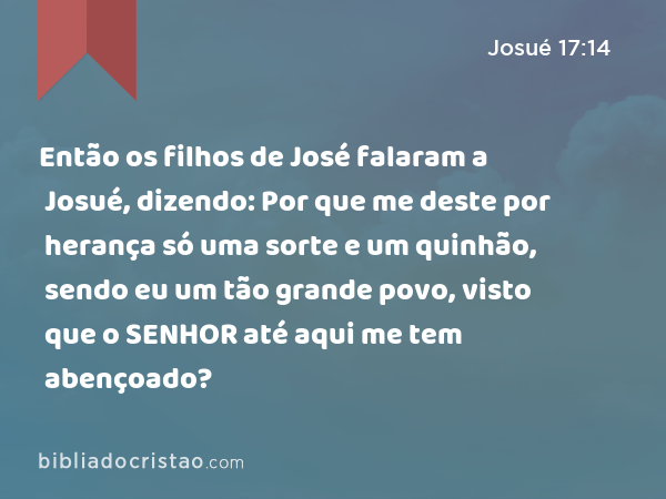 Então os filhos de José falaram a Josué, dizendo: Por que me deste por herança só uma sorte e um quinhão, sendo eu um tão grande povo, visto que o SENHOR até aqui me tem abençoado? - Josué 17:14