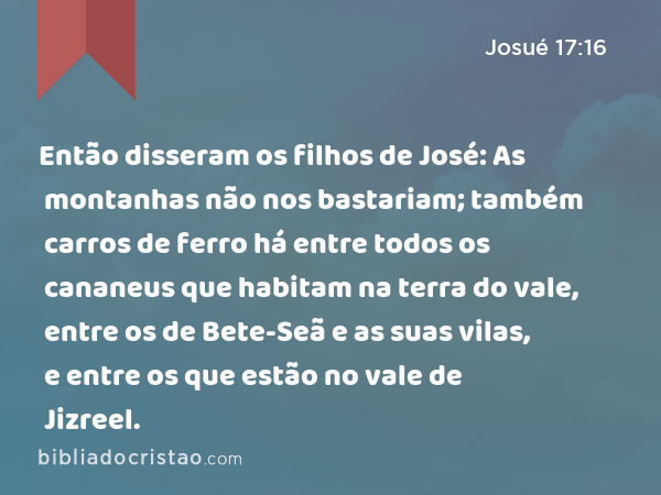 Então disseram os filhos de José: As montanhas não nos bastariam; também carros de ferro há entre todos os cananeus que habitam na terra do vale, entre os de Bete-Seã e as suas vilas, e entre os que estão no vale de Jizreel. - Josué 17:16