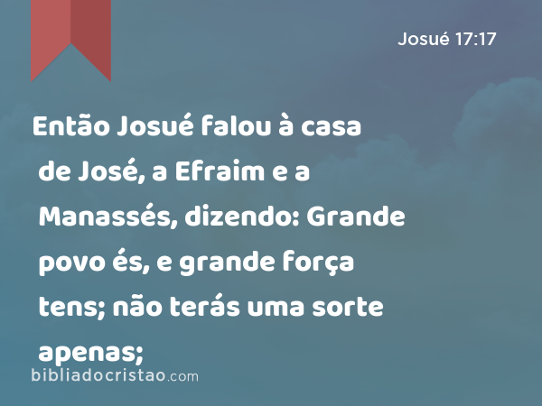 Então Josué falou à casa de José, a Efraim e a Manassés, dizendo: Grande povo és, e grande força tens; não terás uma sorte apenas; - Josué 17:17