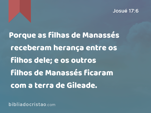 Porque as filhas de Manassés receberam herança entre os filhos dele; e os outros filhos de Manassés ficaram com a terra de Gileade. - Josué 17:6