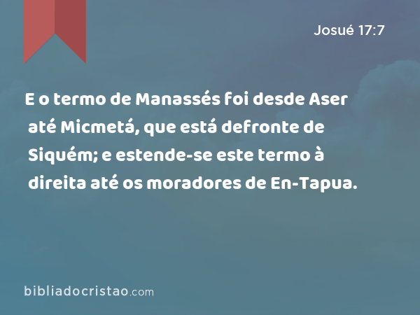 E o termo de Manassés foi desde Aser até Micmetá, que está defronte de Siquém; e estende-se este termo à direita até os moradores de En-Tapua. - Josué 17:7