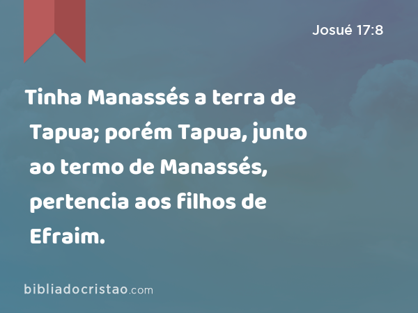 Tinha Manassés a terra de Tapua; porém Tapua, junto ao termo de Manassés, pertencia aos filhos de Efraim. - Josué 17:8