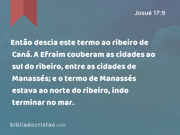 Então descia este termo ao ribeiro de Caná. A Efraim couberam as cidades ao sul do ribeiro, entre as cidades de Manassés; e o termo de Manassés estava ao norte do ribeiro, indo terminar no mar. - Josué 17:9