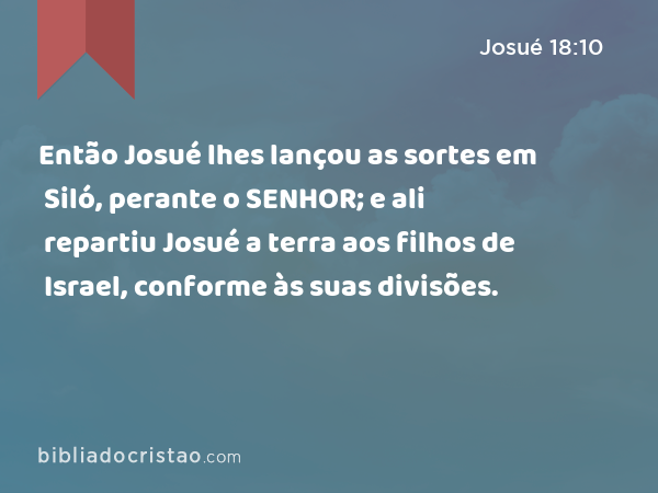 Então Josué lhes lançou as sortes em Siló, perante o SENHOR; e ali repartiu Josué a terra aos filhos de Israel, conforme às suas divisões. - Josué 18:10