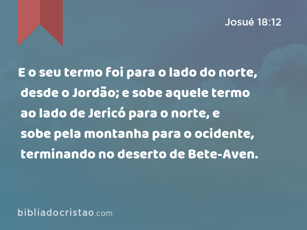 E o seu termo foi para o lado do norte, desde o Jordão; e sobe aquele termo ao lado de Jericó para o norte, e sobe pela montanha para o ocidente, terminando no deserto de Bete-Aven. - Josué 18:12